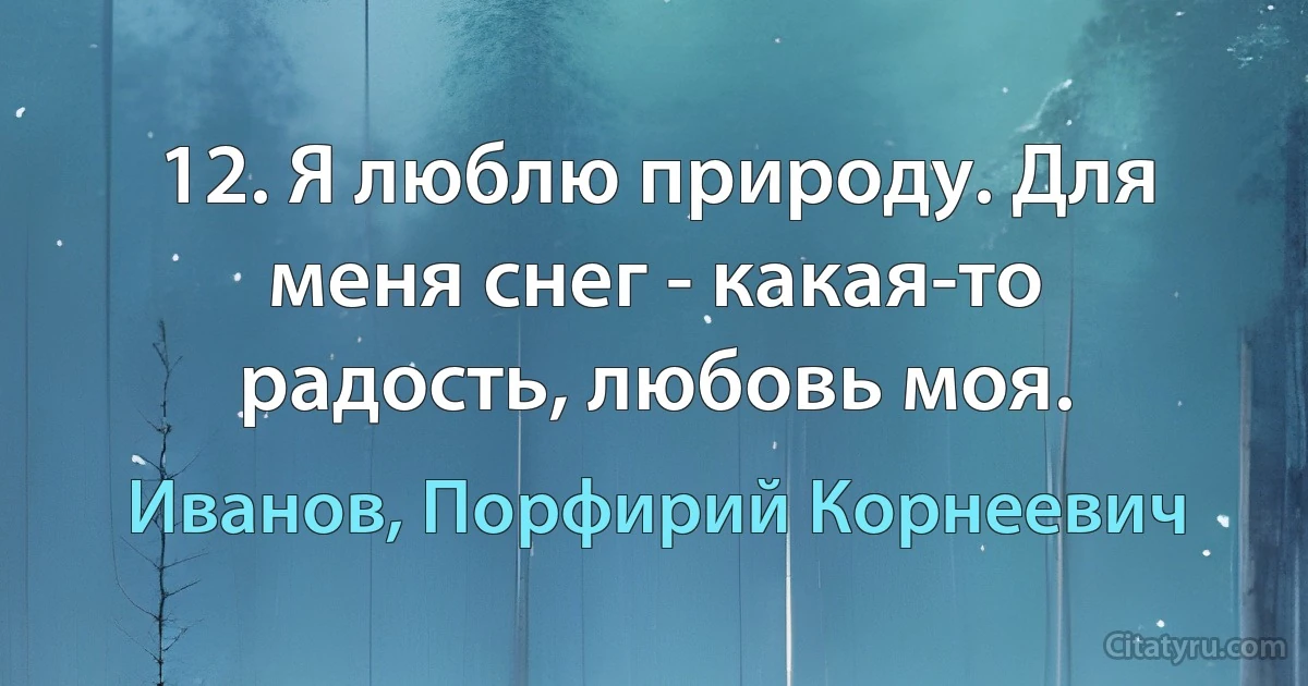 12. Я люблю природу. Для меня снег - какая-то радость, любовь моя. (Иванов, Порфирий Корнеевич)