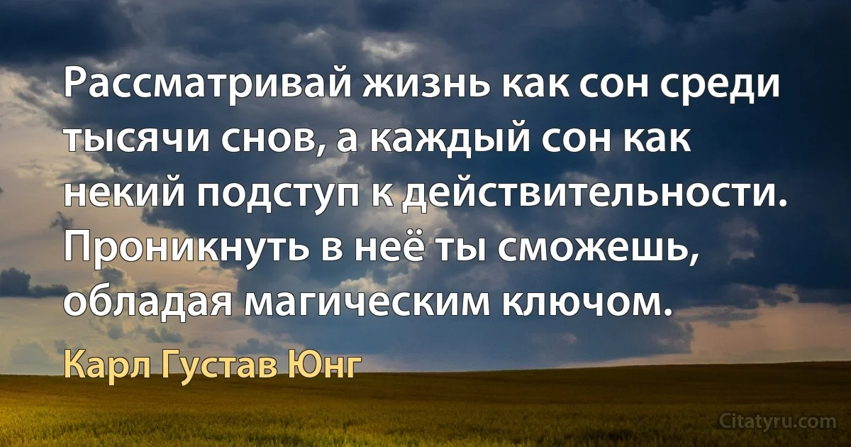 Рассматривай жизнь как сон среди тысячи снов, а каждый сон как некий подступ к действительности. Проникнуть в неё ты сможешь, обладая магическим ключом. (Карл Густав Юнг)