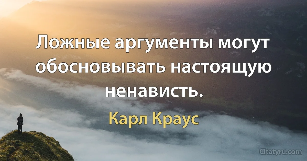 Ложные аргументы могут обосновывать настоящую ненависть. (Карл Краус)