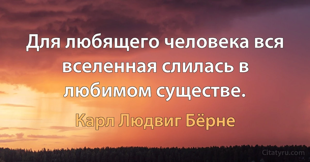 Для любящего человека вся вселенная слилась в любимом существе. (Карл Людвиг Бёрне)