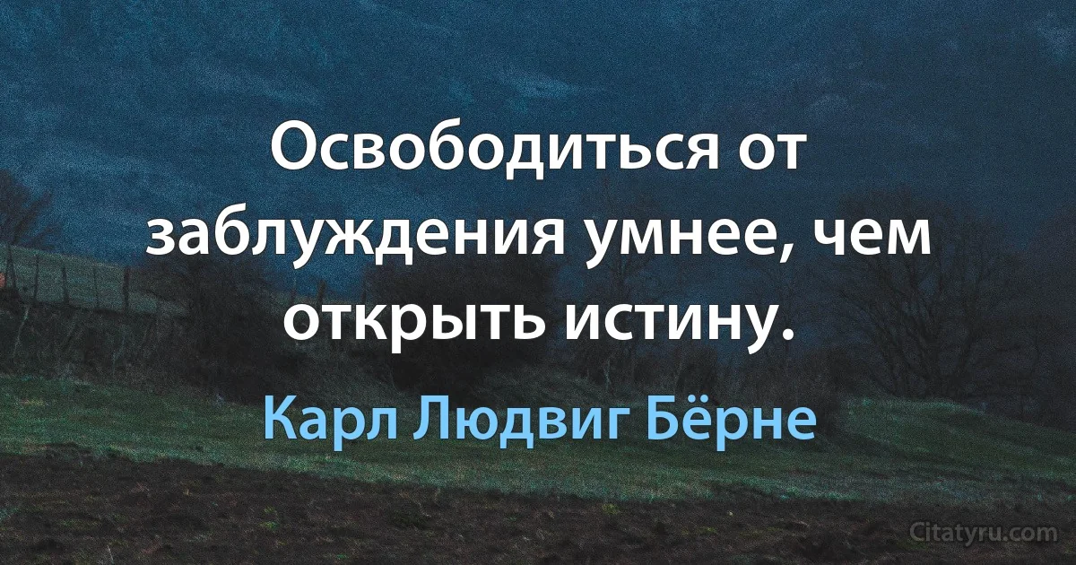 Освободиться от заблуждения умнее, чем открыть истину. (Карл Людвиг Бёрне)