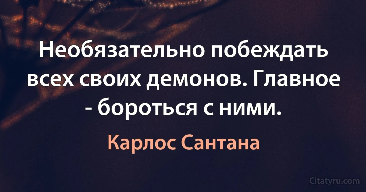 Необязательно побеждать всех своих демонов. Главное - бороться с ними. (Карлос Сантана)