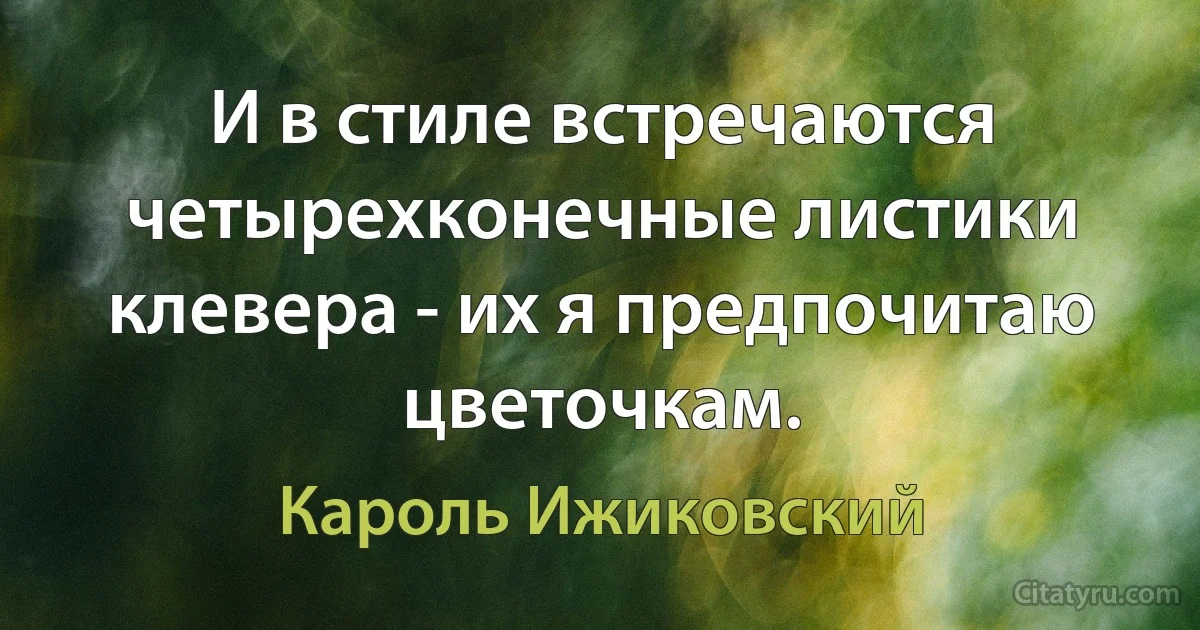 И в стиле встречаются четырехконечные листики клевера - их я предпочитаю цветочкам. (Кароль Ижиковский)