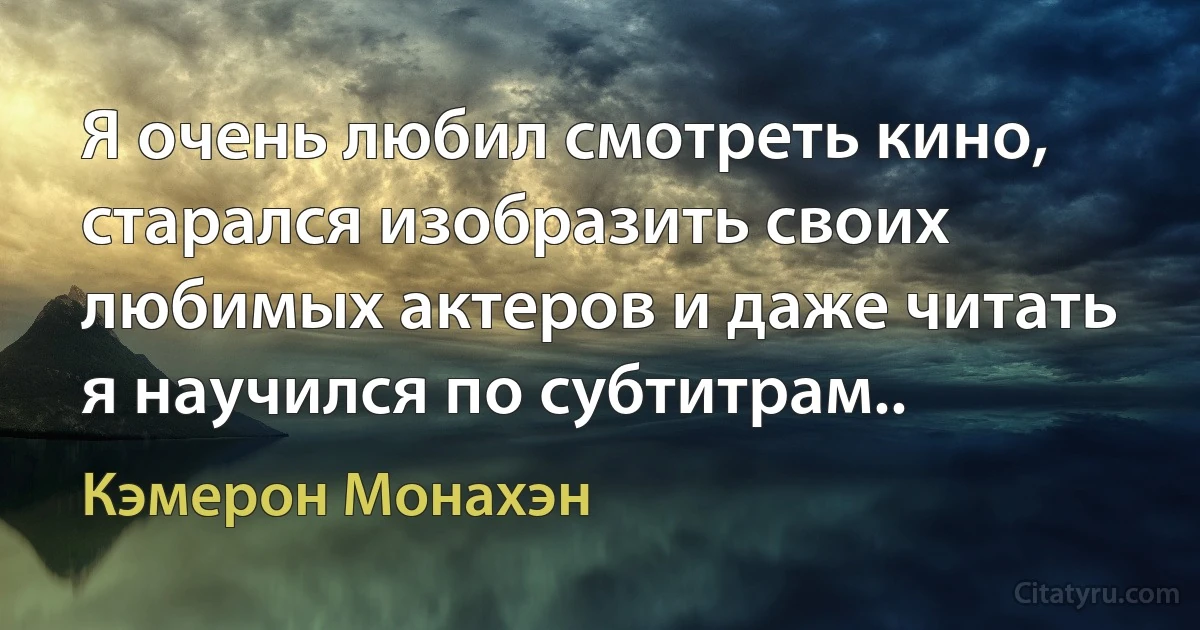 Я очень любил смотреть кино, старался изобразить своих любимых актеров и даже читать я научился по субтитрам.. (Кэмерон Монахэн)