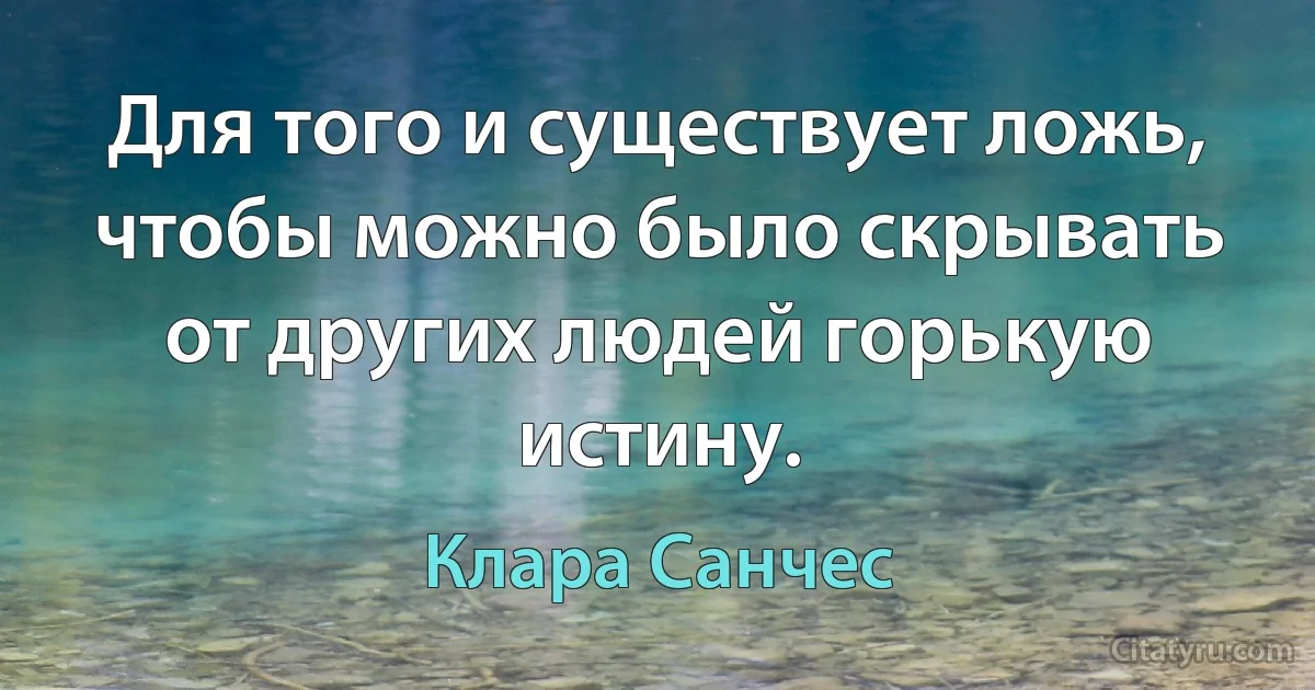 Для того и существует ложь, чтобы можно было скрывать от других людей горькую истину. (Клара Санчес)