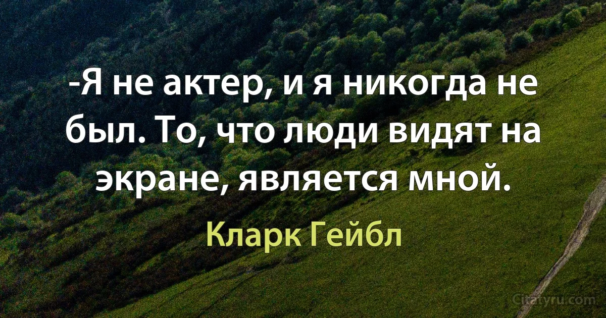 -Я не актер, и я никогда не был. То, что люди видят на экране, является мной. (Кларк Гейбл)