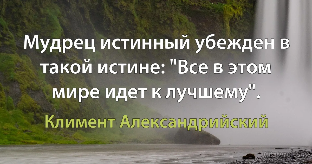 Мудрец истинный убежден в такой истине: "Все в этом мире идет к лучшему". (Климент Александрийский)