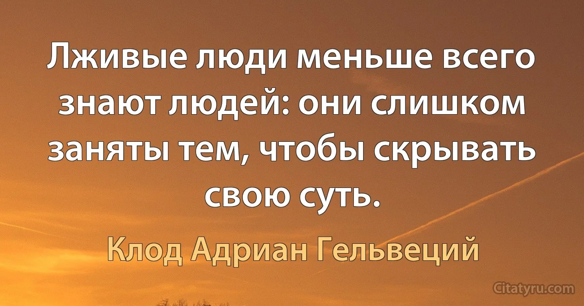 Лживые люди меньше всего знают людей: они слишком заняты тем, чтобы скрывать свою суть. (Клод Адриан Гельвеций)