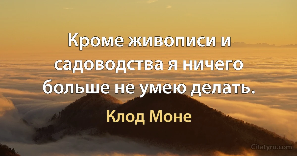 Кроме живописи и садоводства я ничего больше не умею делать. (Клод Моне)