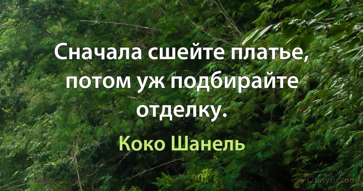 Сначала сшейте платье, потом уж подбирайте отделку. (Коко Шанель)