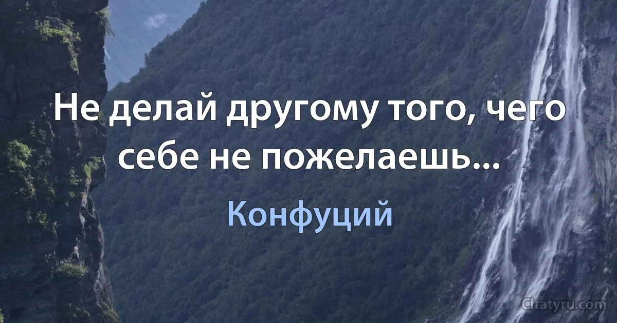 Не делай другому того, чего себе не пожелаешь... (Конфуций)