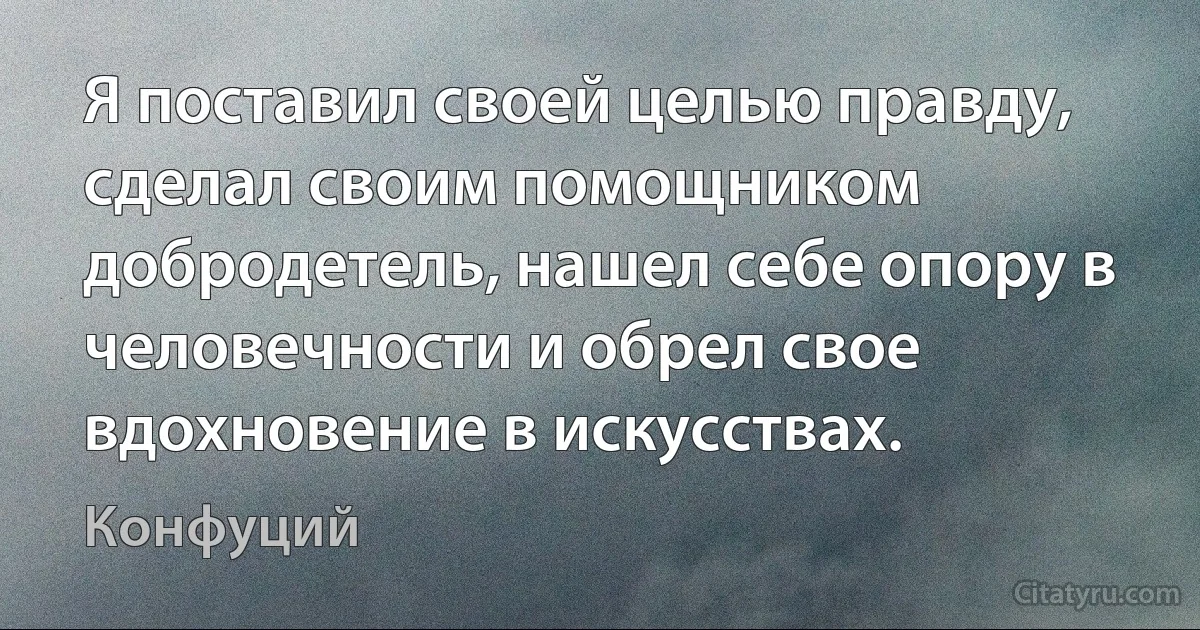 Я поставил своей целью правду, сделал своим помощником добродетель, нашел себе опору в человечности и обрел свое вдохновение в искусствах. (Конфуций)