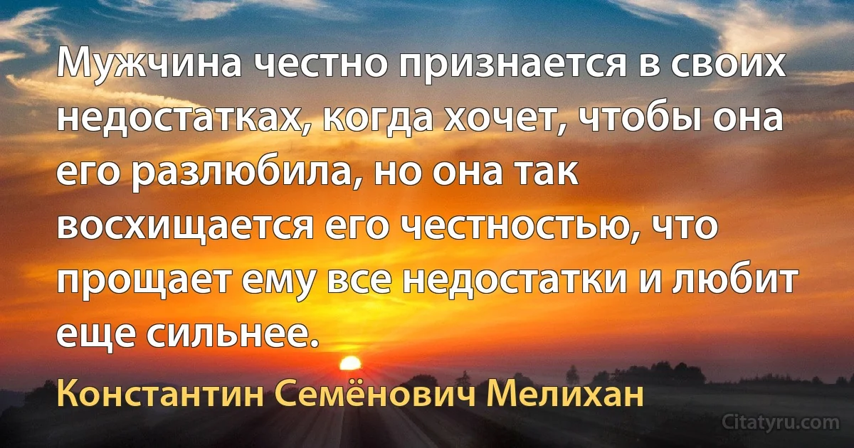 Мужчина честно признается в своих недостатках, когда хочет, чтобы она его разлюбила, но она так восхищается его честностью, что прощает ему все недостатки и любит еще сильнее. (Константин Семёнович Мелихан)