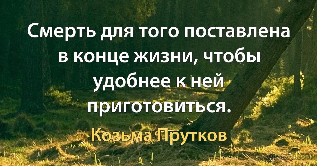 Смерть для того поставлена в конце жизни, чтобы удобнее к ней приготовиться. (Козьма Прутков)