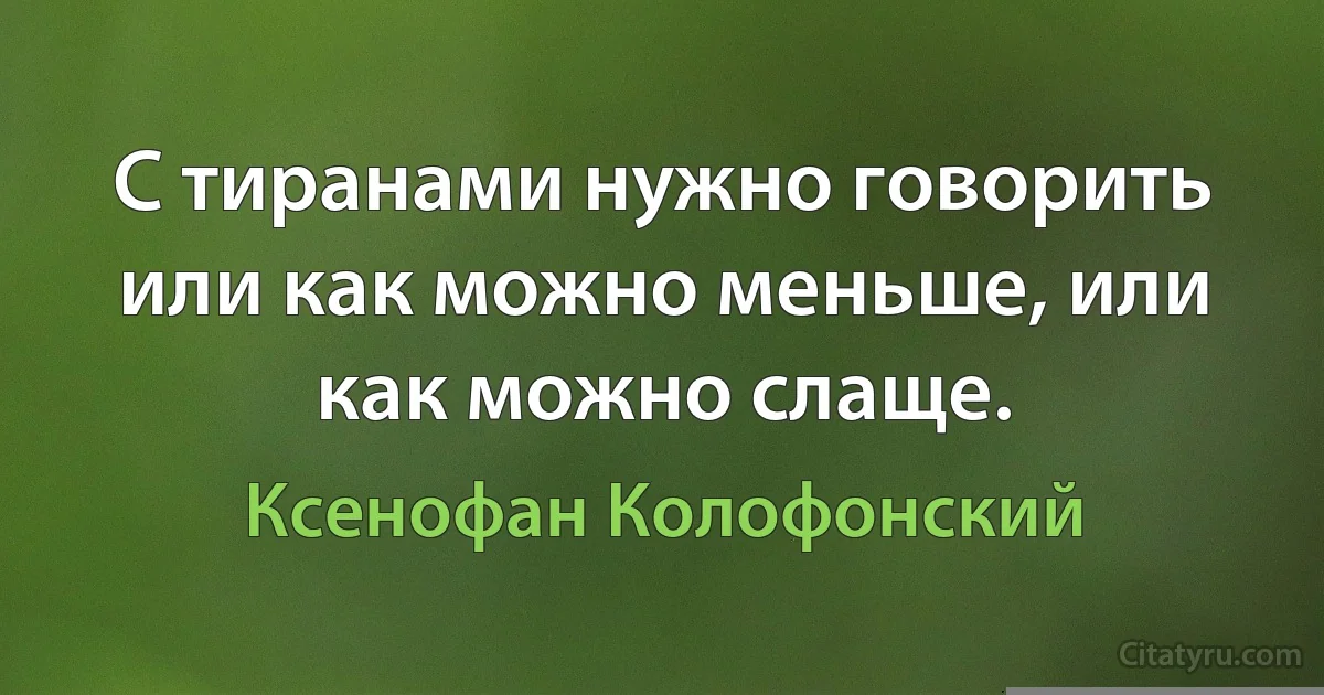 С тиранами нужно говорить или как можно меньше, или как можно слаще. (Ксенофан Колофонский)