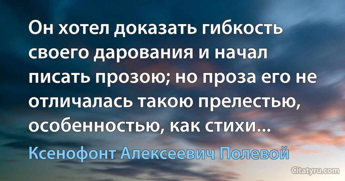 Он хотел доказать гибкость своего дарования и начал писать прозою; но проза его не отличалась такою прелестью, особенностью, как стихи... (Ксенофонт Алексеевич Полевой)