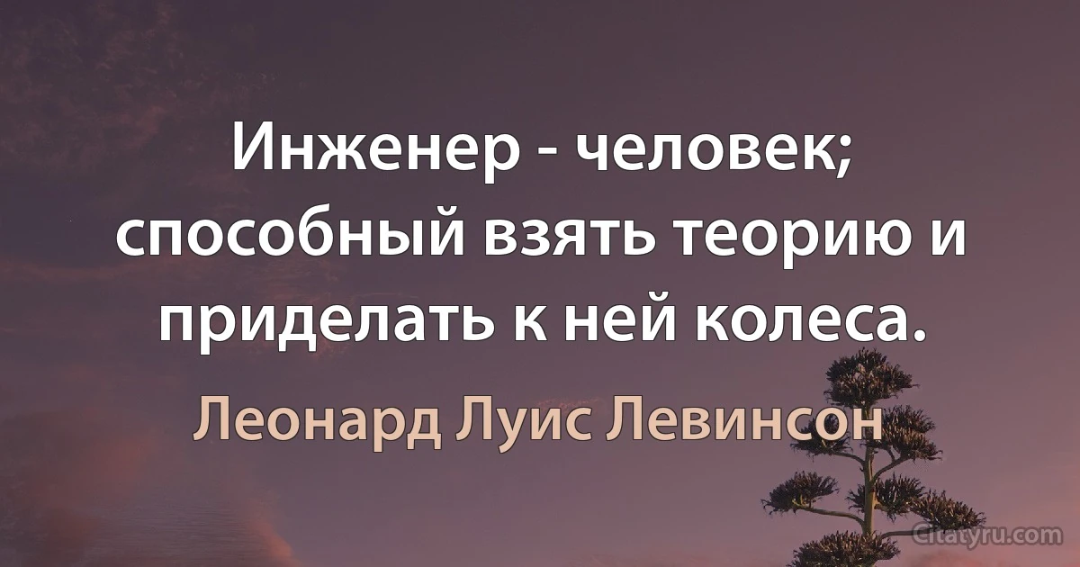 Инженер - человек; способный взять теорию и приделать к ней колеса. (Леонард Луис Левинсон)