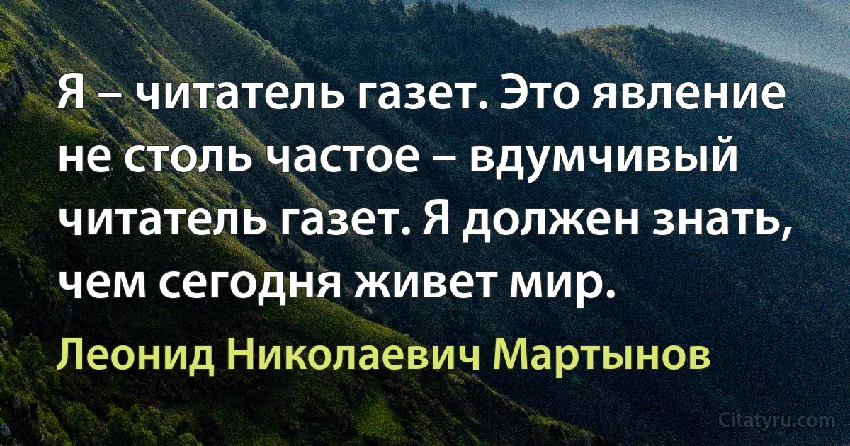 Я – читатель газет. Это явление не столь частое – вдумчивый читатель газет. Я должен знать, чем сегодня живет мир. (Леонид Николаевич Мартынов)