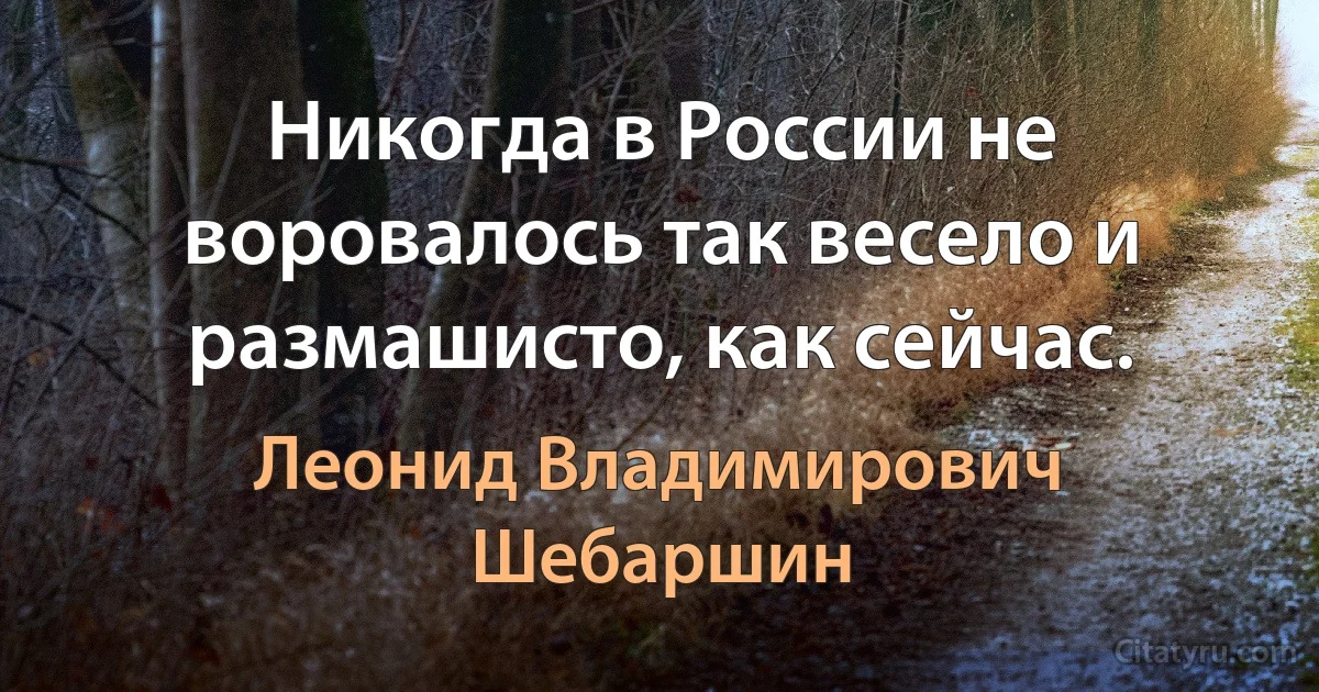 Никогда в России не воровалось так весело и размашисто, как сейчас. (Леонид Владимирович Шебаршин)