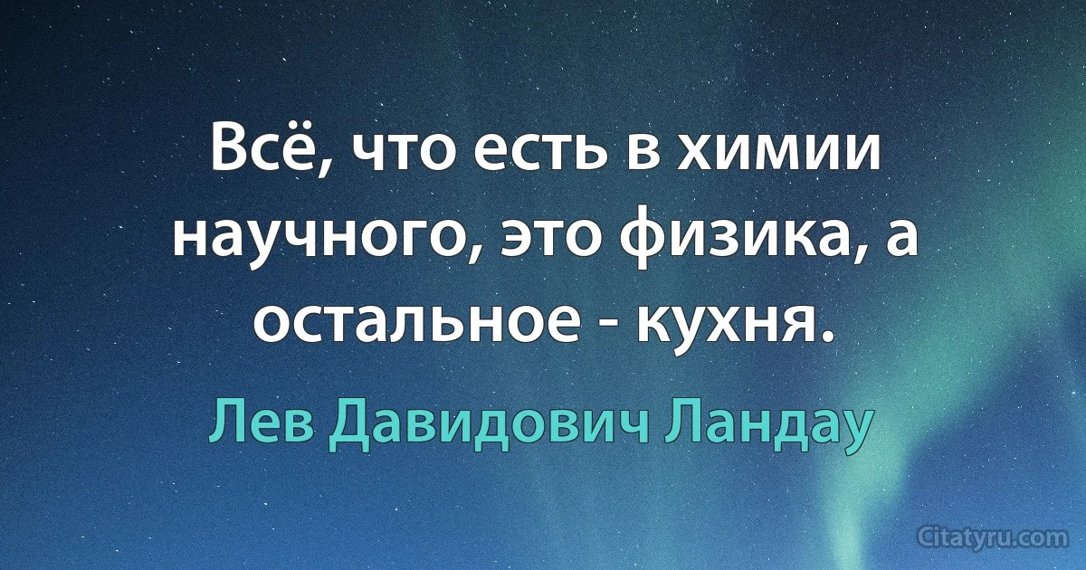 Всё, что есть в химии научного, это физика, а остальное - кухня. (Лев Давидович Ландау)