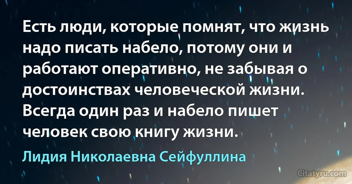 Есть люди, которые помнят, что жизнь надо писать набело, потому они и работают оперативно, не забывая о достоинствах человеческой жизни.
Всегда один раз и набело пишет человек свою книгу жизни. (Лидия Николаевна Сейфуллина)