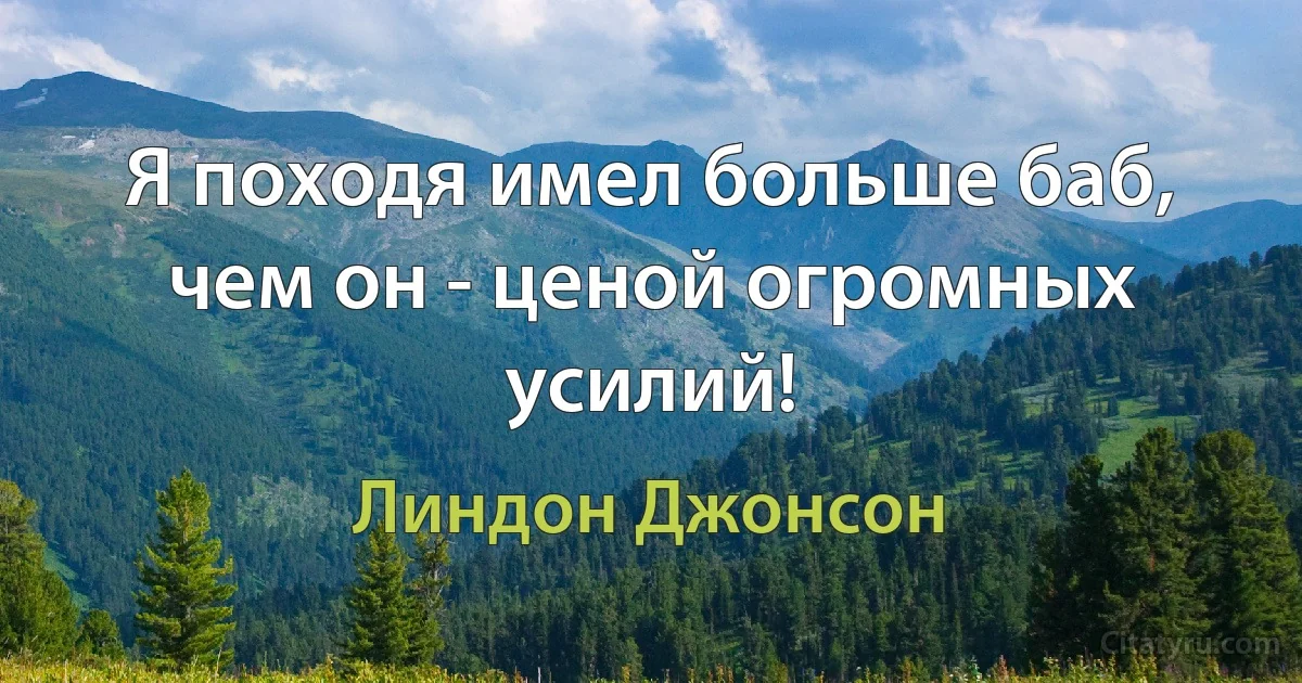 Я походя имел больше баб, чем он - ценой огромных усилий! (Линдон Джонсон)