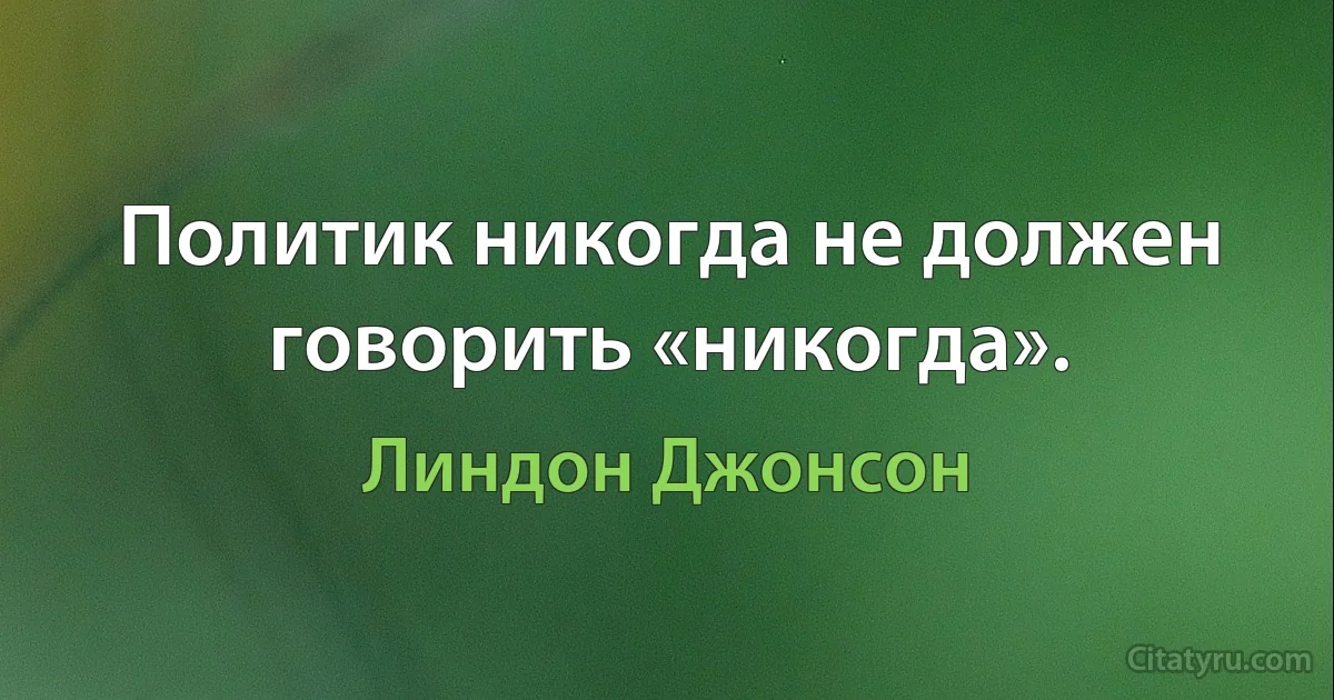 Политик никогда не должен говорить «никогда». (Линдон Джонсон)