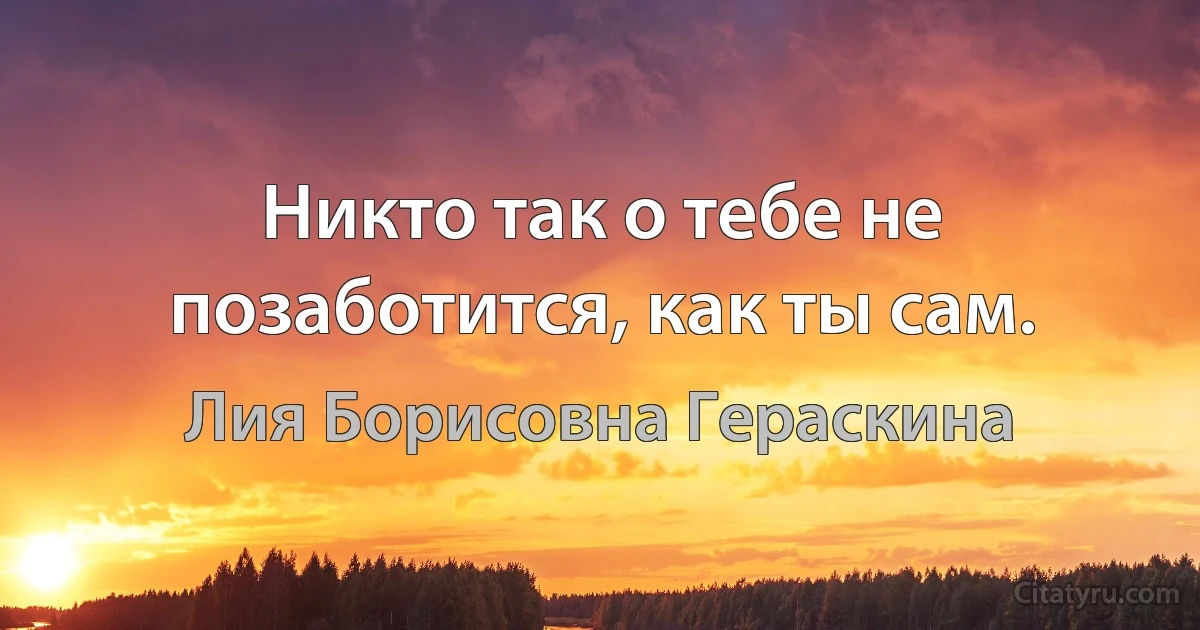 Никто так о тебе не позаботится, как ты сам. (Лия Борисовна Гераскина)