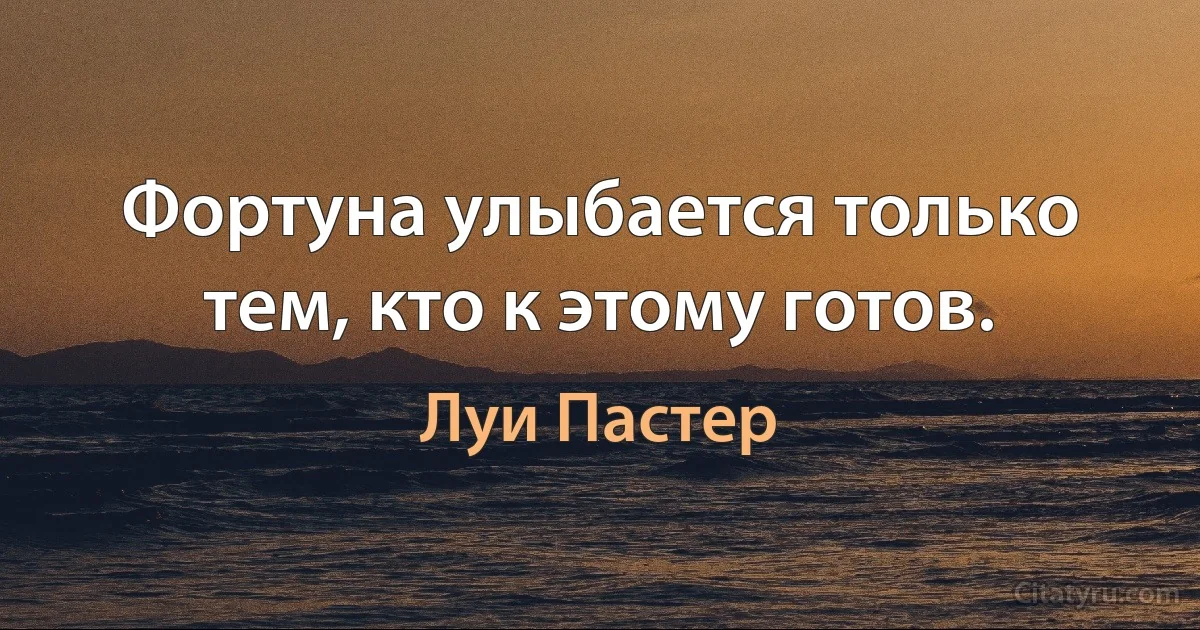 Фортуна улыбается только тем, кто к этому готов. (Луи Пастер)