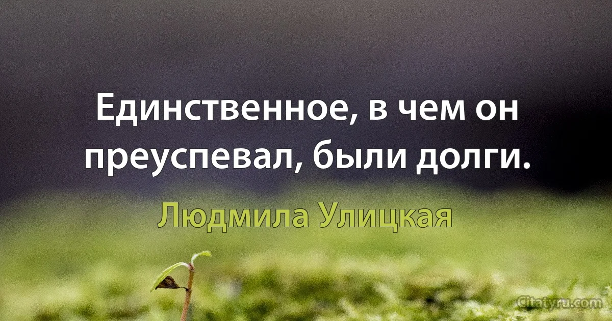 Единственное, в чем он преуспевал, были долги. (Людмила Улицкая)