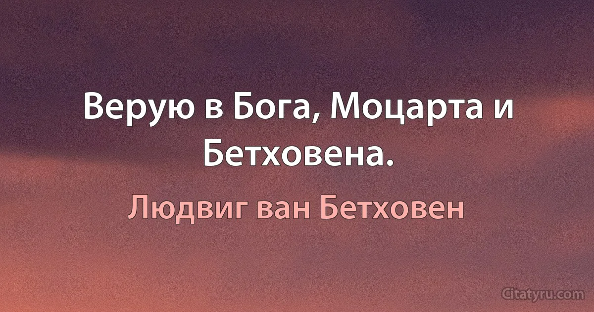 Верую в Бога, Моцарта и Бетховена. (Людвиг ван Бетховен)