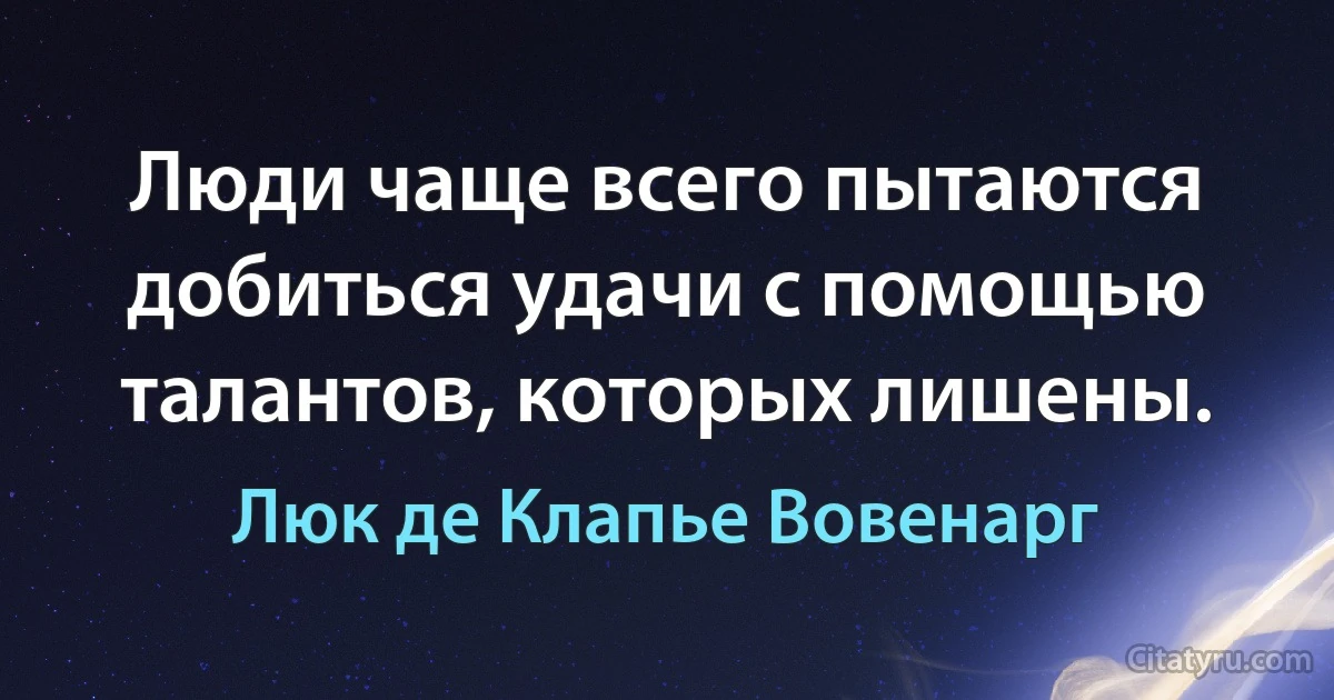 Люди чаще всего пытаются добиться удачи с помощью талантов, которых лишены. (Люк де Клапье Вовенарг)