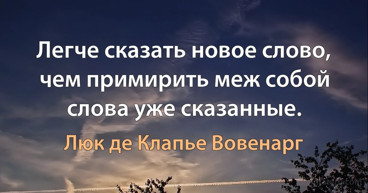 Легче сказать новое слово, чем примирить меж собой слова уже сказанные. (Люк де Клапье Вовенарг)