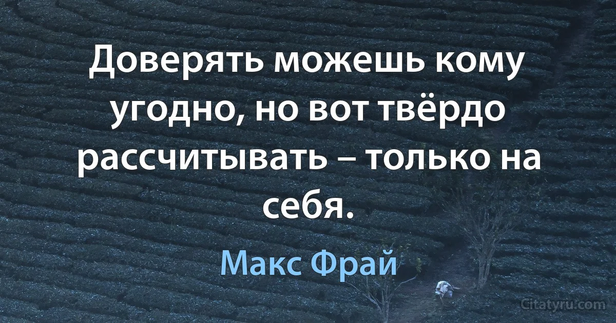 Доверять можешь кому угодно, но вот твёрдо рассчитывать – только на себя. (Макс Фрай)