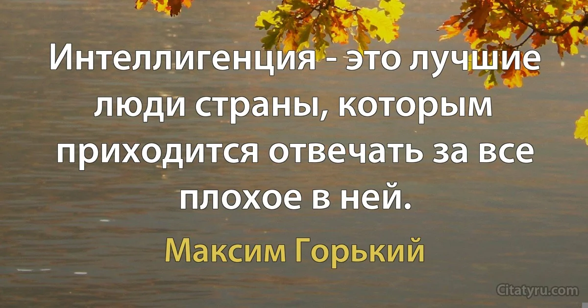 Интеллигенция - это лучшие люди страны, которым приходится отвечать за все плохое в ней. (Максим Горький)