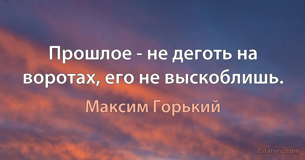 Прошлое - не деготь на воротах, его не выскоблишь. (Максим Горький)