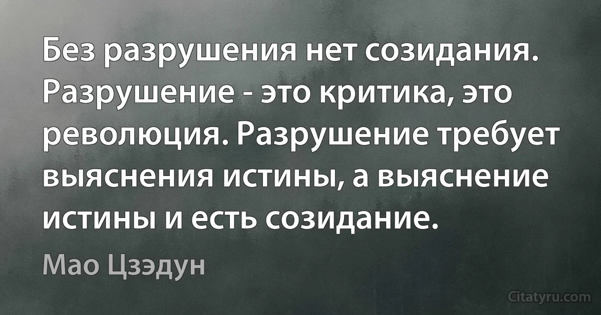 Без разрушения нет созидания. Разрушение - это критика, это революция. Разрушение требует выяснения истины, а выяснение истины и есть созидание. (Мао Цзэдун)