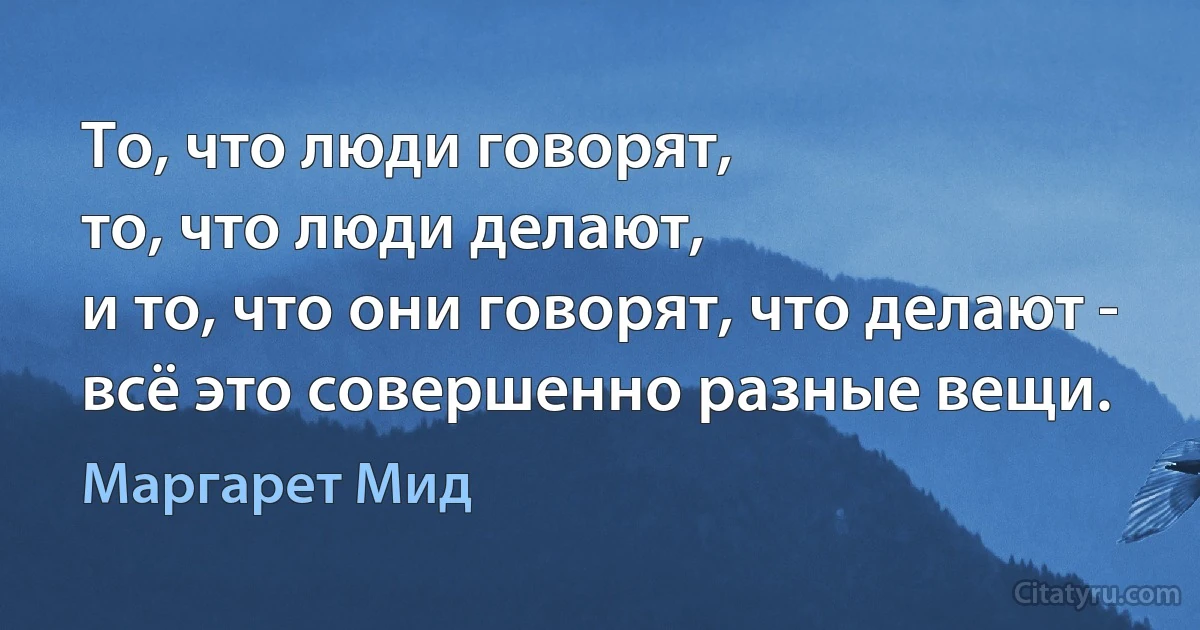 То, что люди говорят,
то, что люди делают,
и то, что они говорят, что делают -
всё это совершенно разные вещи. (Маргарет Мид)