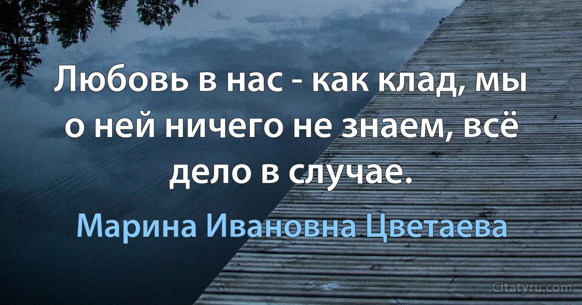 Любовь в нас - как клад, мы о ней ничего не знаем, всё дело в случае. (Марина Ивановна Цветаева)