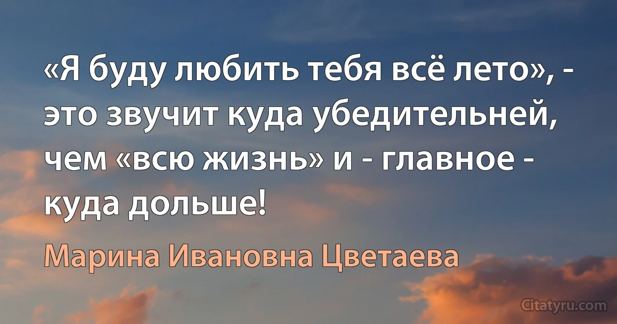 «Я буду любить тебя всё лето», - это звучит куда убедительней, чем «всю жизнь» и - главное - куда дольше! (Марина Ивановна Цветаева)