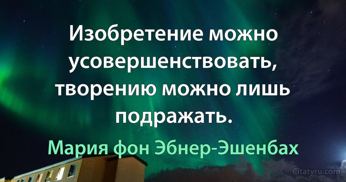 Изобретение можно усовершенствовать, творению можно лишь подражать. (Мария фон Эбнер-Эшенбах)