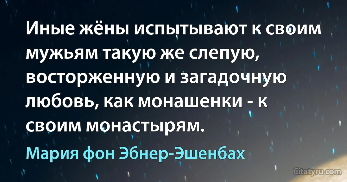 Иные жёны испытывают к своим мужьям такую же слепую, восторженную и загадочную любовь, как монашенки - к своим монастырям. (Мария фон Эбнер-Эшенбах)