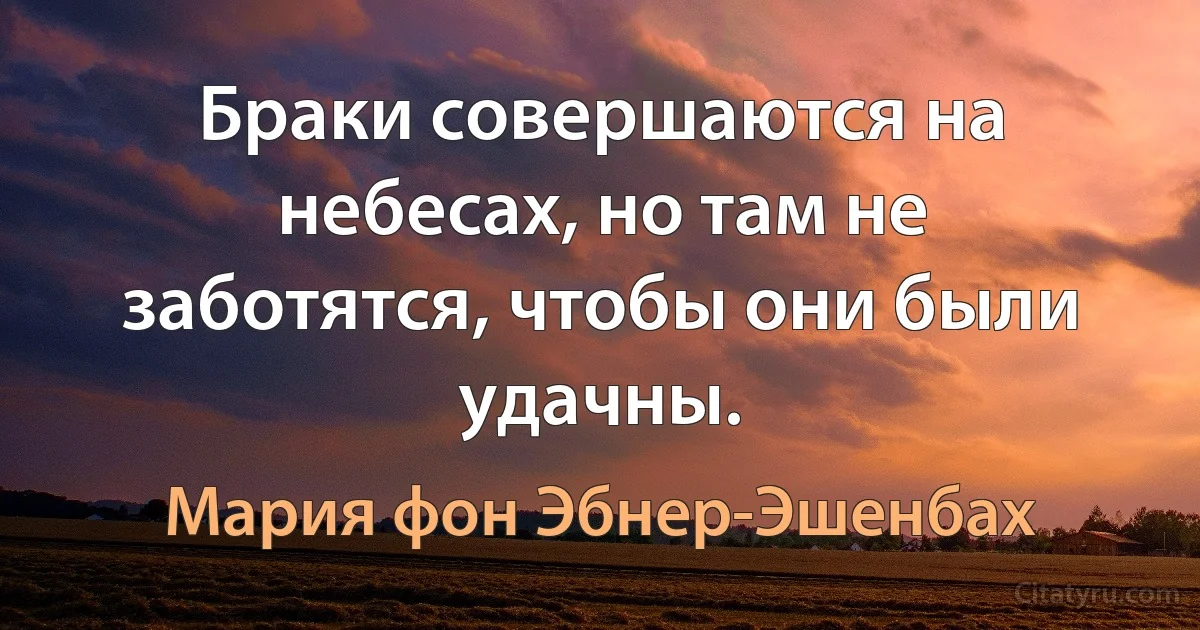 Браки совершаются на небесах, но там не заботятся, чтобы они были удачны. (Мария фон Эбнер-Эшенбах)