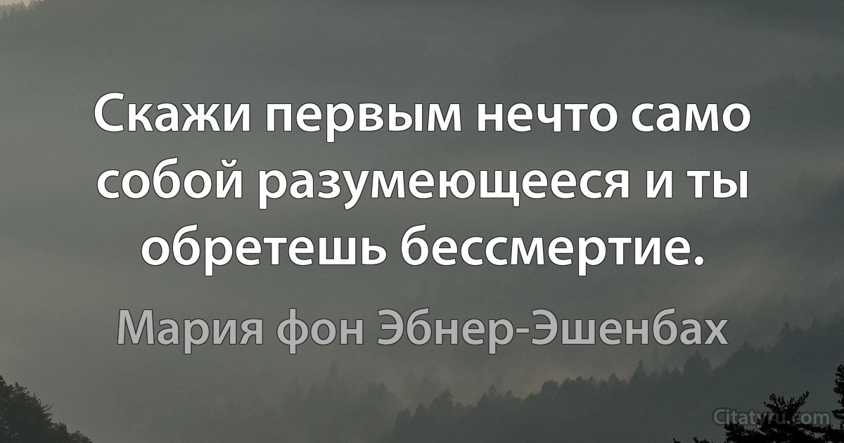 Скажи первым нечто само собой разумеющееся и ты обретешь бессмертие. (Мария фон Эбнер-Эшенбах)