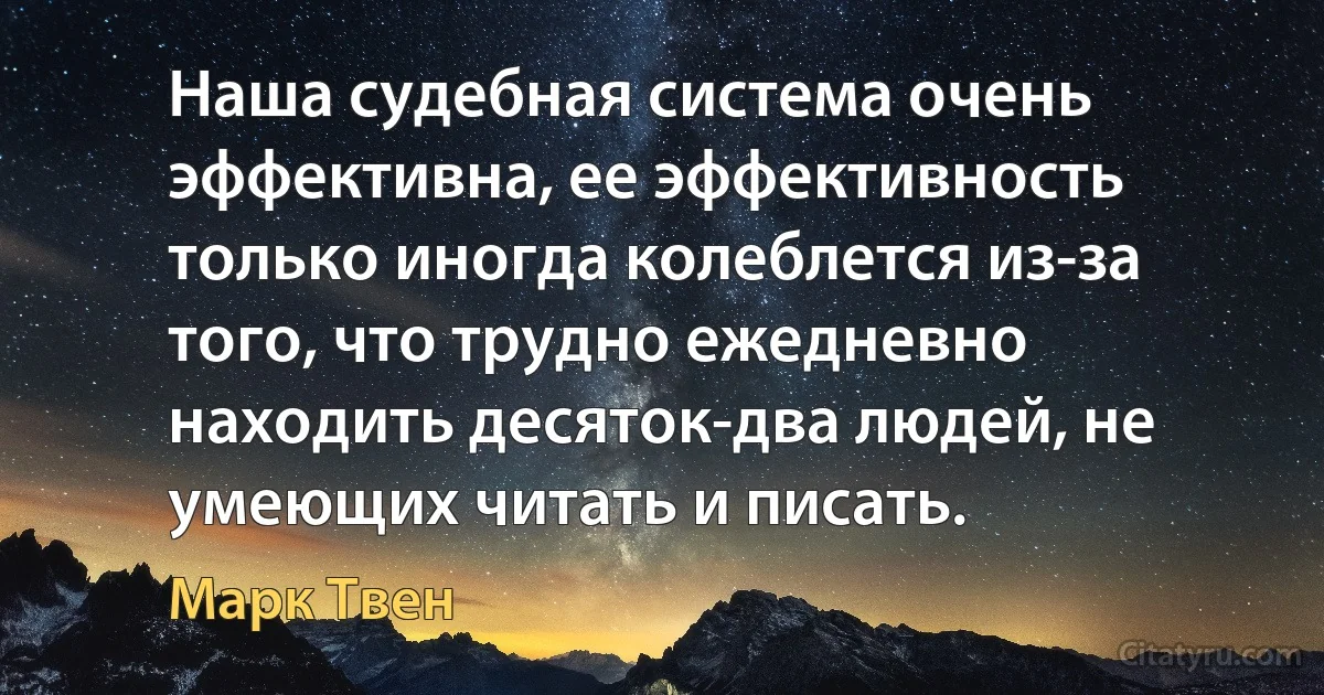 Наша судебная система очень эффективна, ее эффективность только иногда колеблется из-за того, что трудно ежедневно находить десяток-два людей, не умеющих читать и писать. (Марк Твен)