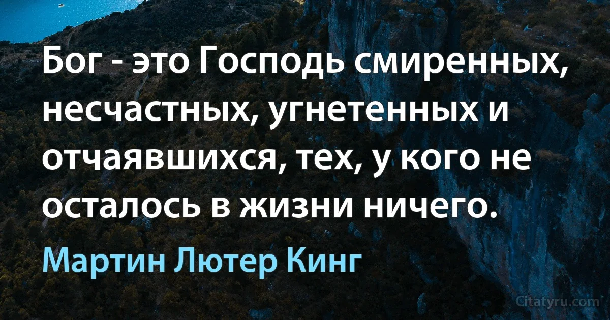 Бог - это Господь смиренных, несчастных, угнетенных и отчаявшихся, тех, у кого не осталось в жизни ничего. (Мартин Лютер Кинг)