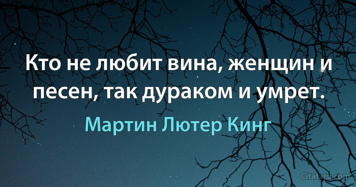 Кто не любит вина, женщин и песен, так дураком и умрет. (Мартин Лютер Кинг)