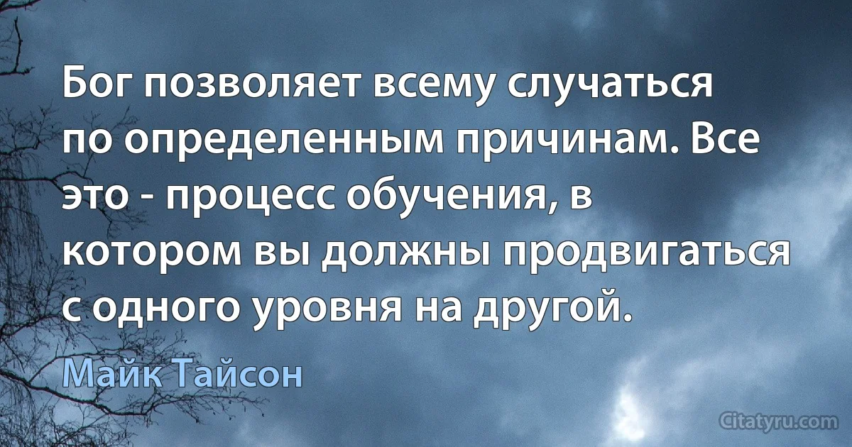 Бог позволяет всему случаться по определенным причинам. Все это - процесс обучения, в котором вы должны продвигаться с одного уровня на другой. (Майк Тайсон)