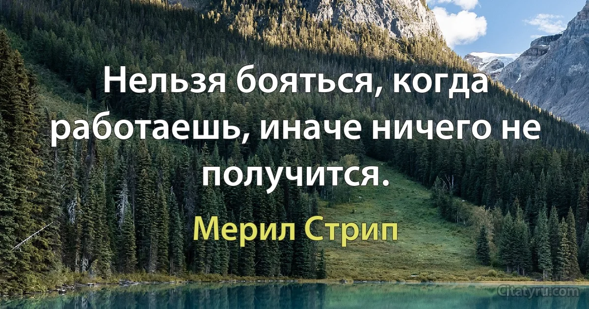 Нельзя бояться, когда работаешь, иначе ничего не получится. (Мерил Стрип)