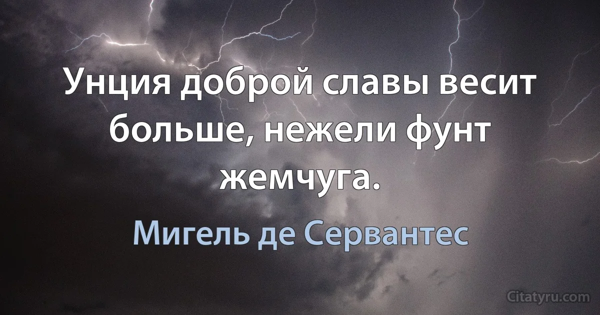 Унция доброй славы весит больше, нежели фунт жемчуга. (Мигель де Сервантес)